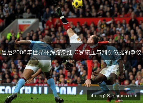 鲁尼2006年世界杯踩踏染红 C罗施压与判罚依据的争议